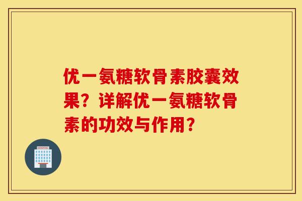 优一氨糖软骨素胶囊效果？详解优一氨糖软骨素的功效与作用？