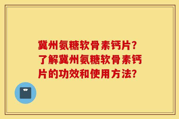 冀州氨糖软骨素钙片?了解冀州氨糖软骨素钙片的功效和使用方法? 冀州氨糖软骨素钙片?了解冀州氨糖软骨素钙片的功效和使用方法?