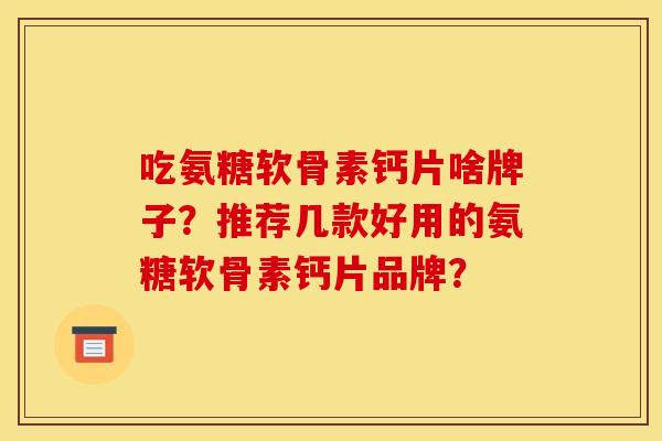吃氨糖软骨素钙片啥牌子？推荐几款好用的氨糖软骨素钙片品牌？