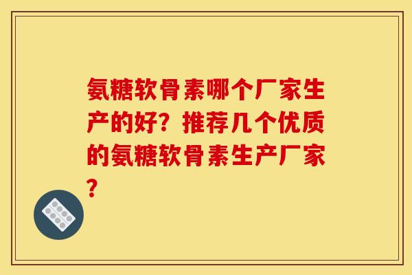 氨糖软骨素哪个厂家生产的好?推荐几个优质的氨糖软骨素生产厂家? 氨糖软骨素哪个厂家生产的好?推荐几个优质的氨糖软骨素生产厂家?
