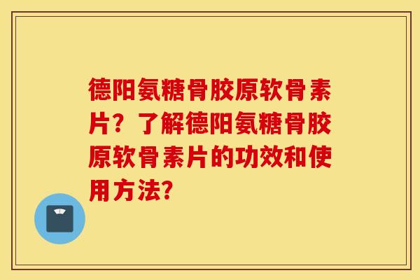 德阳氨糖骨胶原软骨素片?了解德阳氨糖骨胶原软骨素片的功效和使用方法? 德阳氨糖骨胶原软骨素片?了解德阳氨糖骨胶原软骨素片的功效和使用方法?