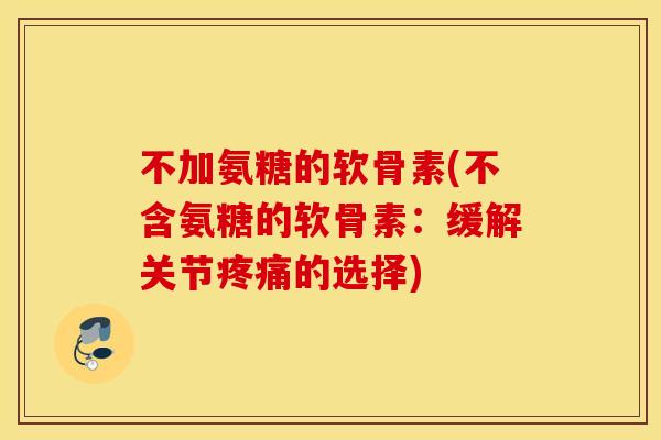 不加氨糖的软骨素(不含氨糖的软骨素:缓解关节疼痛的选择) 不加氨糖的软骨素(不含氨糖的软骨素:缓解关节疼痛的选择)