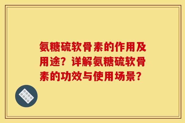 氨糖硫软骨素的作用及用途?详解氨糖硫软骨素的功效与使用场景? 氨糖硫软骨素的作用及用途?详解氨糖硫软骨素的功效与使用场景?