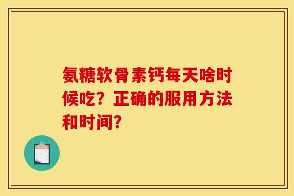 氨糖软骨素钙每天啥时候吃？正确的服用方法和时间？