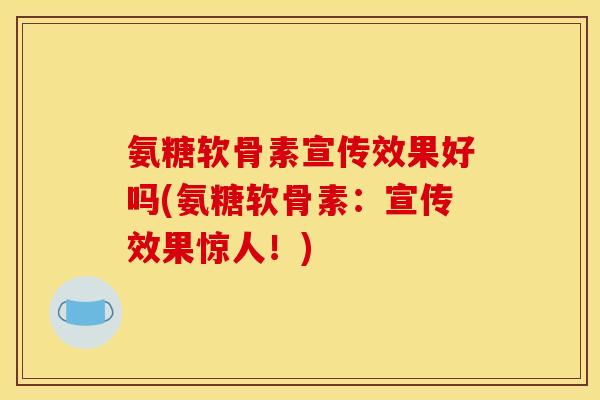 氨糖软骨素宣传效果好吗(氨糖软骨素：宣传效果惊人！)