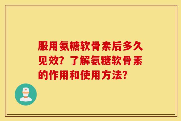 服用氨糖软骨素后多久见效？了解氨糖软骨素的作用和使用方法？