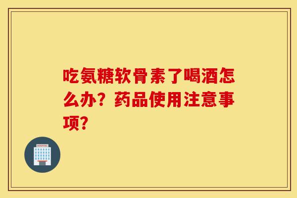 吃氨糖软骨素了喝酒怎么办？药品使用注意事项？