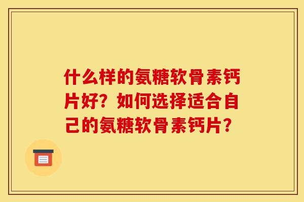 什么样的氨糖软骨素钙片好？如何选择适合自己的氨糖软骨素钙片？