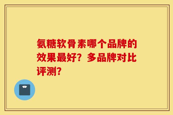 氨糖软骨素哪个品牌的效果最好？多品牌对比评测？