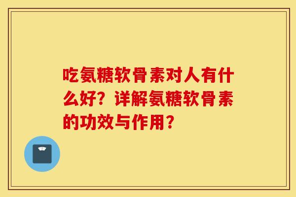 吃氨糖软骨素对人有什么好？详解氨糖软骨素的功效与作用？
