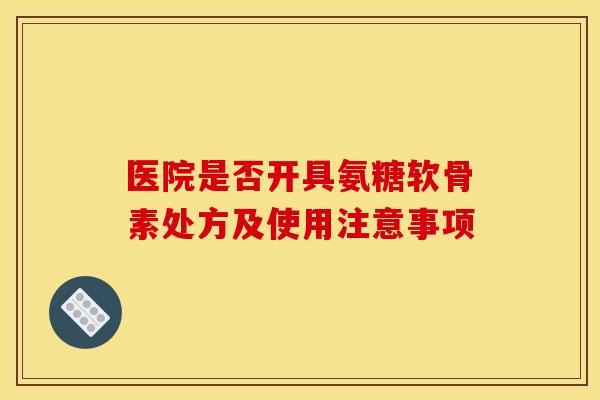医院是否开具氨糖软骨素处方及使用注意事项
