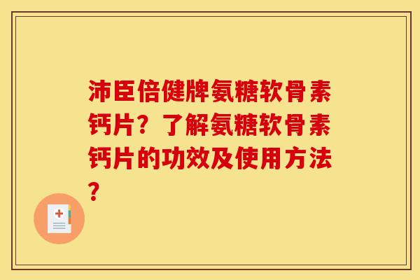 沛臣倍健牌氨糖软骨素钙片?了解氨糖软骨素钙片的功效及使用方法? 沛臣倍健牌氨糖软骨素钙片?了解氨糖软骨素钙片的功效及使用方法?