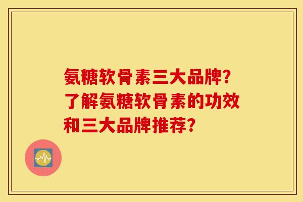 氨糖软骨素三大品牌？了解氨糖软骨素的功效和三大品牌推荐？