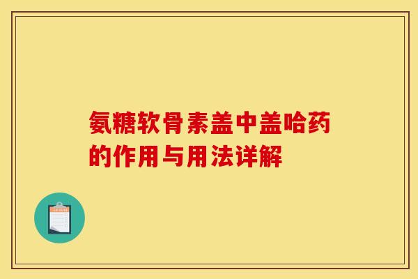 氨糖软骨素盖中盖哈药的作用与用法详解