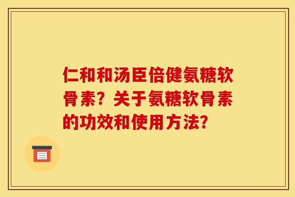 仁和和汤臣倍健氨糖软骨素?关于氨糖软骨素的功效和使用方法? 仁和和汤臣倍健氨糖软骨素?关于氨糖软骨素的功效和使用方法?