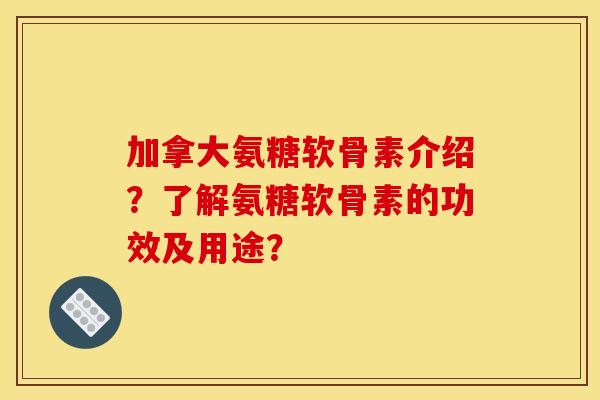 加拿大氨糖软骨素介绍?了解氨糖软骨素的功效及用途? 加拿大氨糖软骨素介绍?了解氨糖软骨素的功效及用途?