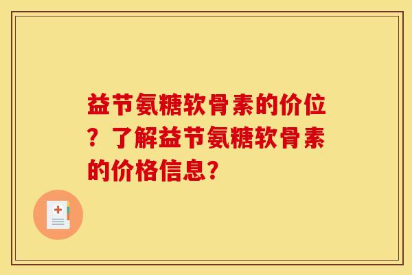 益节氨糖软骨素的价位？了解益节氨糖软骨素的价格信息？