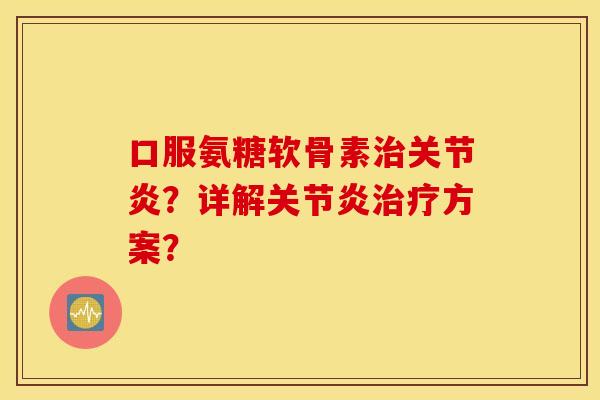 口服氨糖软骨素治关节炎？详解关节炎治疗方案？