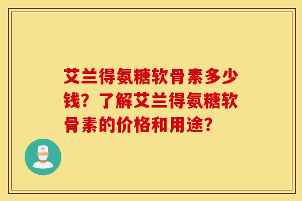 艾兰得氨糖软骨素多少钱？了解艾兰得氨糖软骨素的价格和用途？