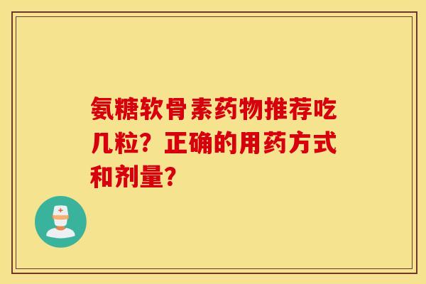 氨糖软骨素药物推荐吃几粒？正确的用药方式和剂量？