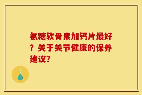 氨糖软骨素加钙片最好？关于关节健康的保养建议？