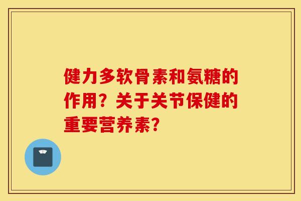 健力多软骨素和氨糖的作用?关于关节保健的重要营养素? 健力多软骨素和氨糖的作用?关于关节保健的重要营养素?