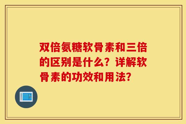 双倍氨糖软骨素和三倍的区别是什么?详解软骨素的功效和用法? 双倍氨糖软骨素和三倍的区别是什么?详解软骨素的功效和用法?