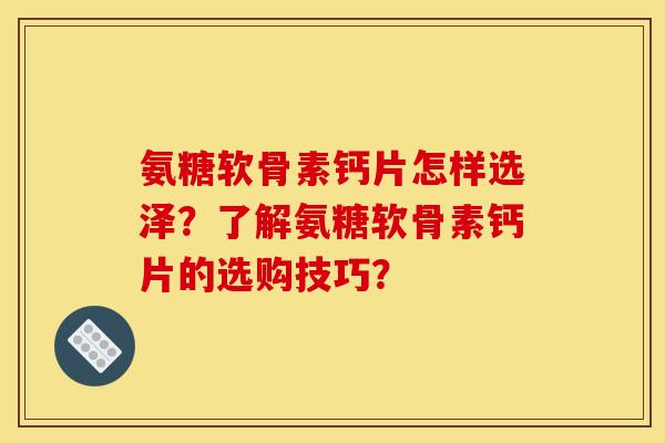 氨糖软骨素钙片怎样选泽？了解氨糖软骨素钙片的选购技巧？