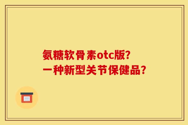 氨糖软骨素otc版？一种新型关节保健品？