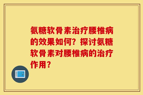 氨糖软骨素治疗腰椎病的效果如何?探讨氨糖软骨素对腰椎病的治疗作用? 氨糖软骨素治疗腰椎病的效果如何?探讨氨糖软骨素对腰椎病的治疗作用?
