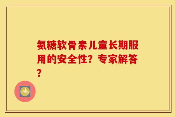 氨糖软骨素儿童长期服用的安全性？专家解答？