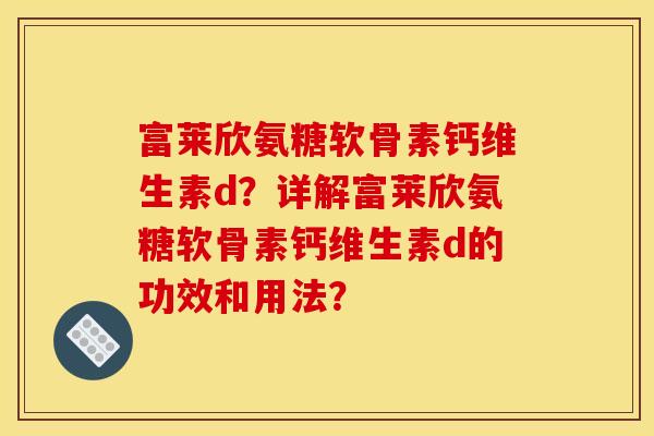 富莱欣氨糖软骨素钙维生素d？详解富莱欣氨糖软骨素钙维生素d的功效和用法？