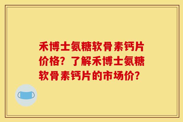 禾博士氨糖软骨素钙片价格?了解禾博士氨糖软骨素钙片的市场价? 禾博士氨糖软骨素钙片价格?了解禾博士氨糖软骨素钙片的市场价?