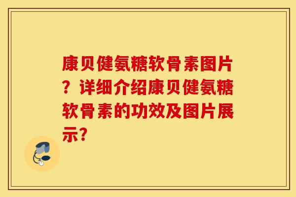 康贝健氨糖软骨素图片？详细介绍康贝健氨糖软骨素的功效及图片展示？