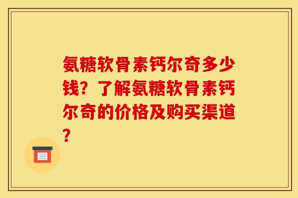氨糖软骨素钙尔奇多少钱?了解氨糖软骨素钙尔奇的价格及购买渠道? 氨糖软骨素钙尔奇多少钱?了解氨糖软骨素钙尔奇的价格及购买渠道?