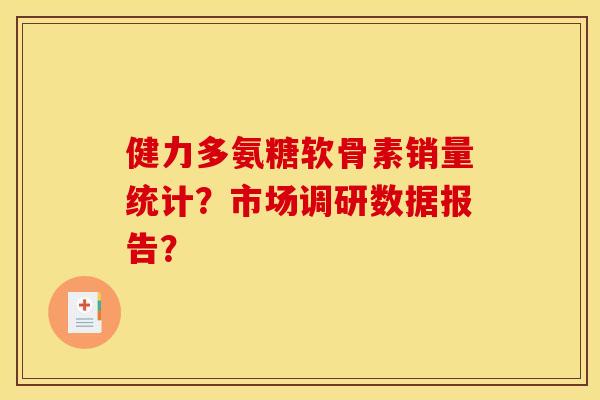 健力多氨糖软骨素销量统计?市场调研数据报告? 健力多氨糖软骨素销量统计?市场调研数据报告?