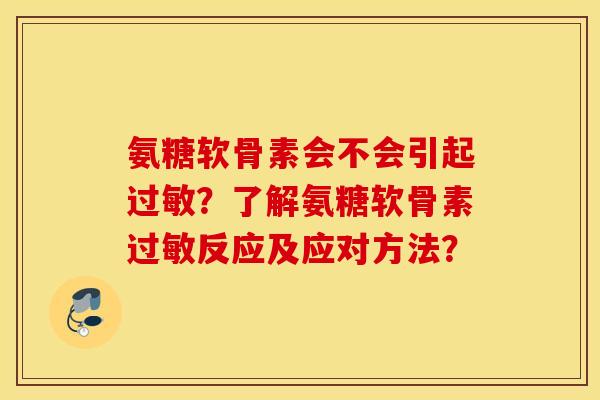 氨糖软骨素会不会引起过敏？了解氨糖软骨素过敏反应及应对方法？