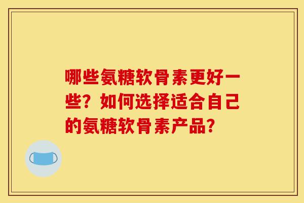 哪些氨糖软骨素更好一些？如何选择适合自己的氨糖软骨素产品？