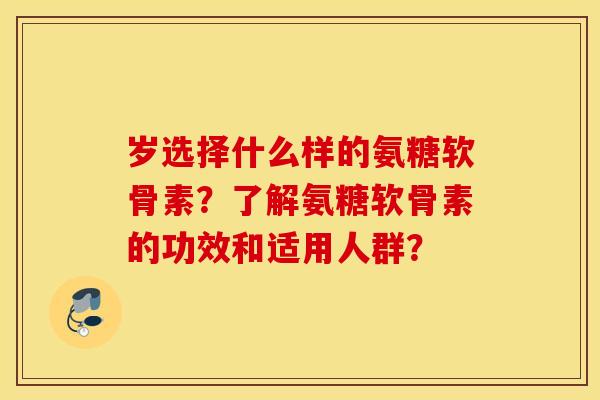 岁选择什么样的氨糖软骨素？了解氨糖软骨素的功效和适用人群？