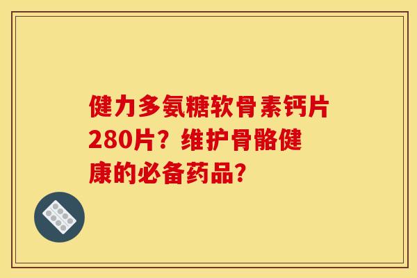 健力多氨糖软骨素钙片280片？维护骨骼健康的必备药品？