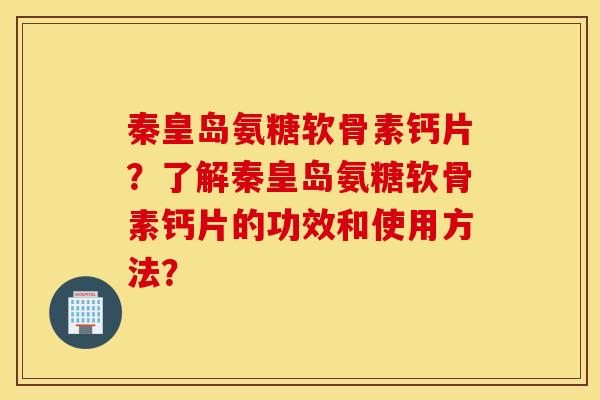 秦皇岛氨糖软骨素钙片?了解秦皇岛氨糖软骨素钙片的功效和使用方法? 秦皇岛氨糖软骨素钙片?了解秦皇岛氨糖软骨素钙片的功效和使用方法?