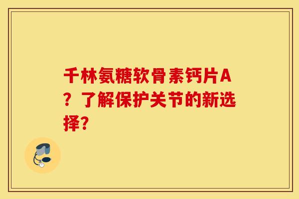 千林氨糖软骨素钙片A?了解保护关节的新选择? 千林氨糖软骨素钙片A?了解保护关节的新选择?