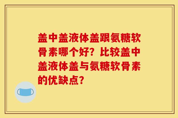 盖中盖液体盖跟氨糖软骨素哪个好？比较盖中盖液体盖与氨糖软骨素的优缺点？