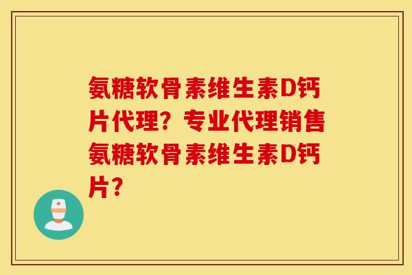 氨糖软骨素维生素D钙片代理？专业代理销售氨糖软骨素维生素D钙片？