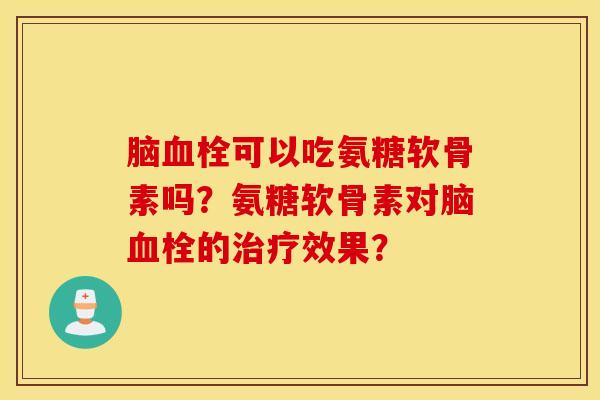 脑血栓可以吃氨糖软骨素吗?氨糖软骨素对脑血栓的治疗效果? 脑血栓可以吃氨糖软骨素吗?氨糖软骨素对脑血栓的治疗效果?