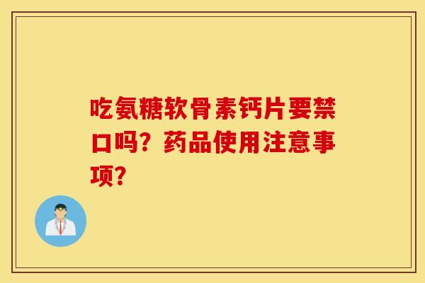 吃氨糖软骨素钙片要禁口吗?药品使用注意事项? 吃氨糖软骨素钙片要禁口吗?药品使用注意事项?