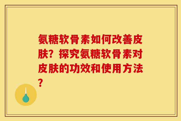氨糖软骨素如何改善皮肤？探究氨糖软骨素对皮肤的功效和使用方法？