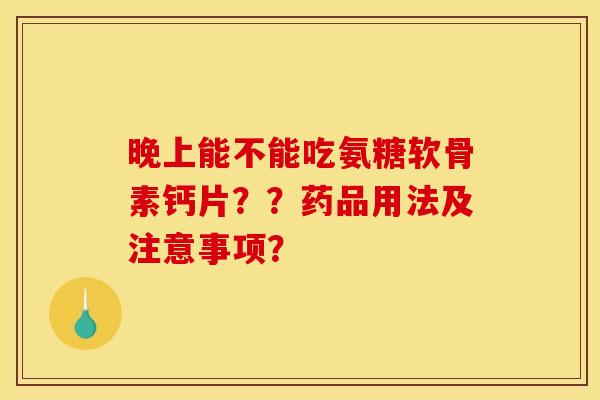 晚上能不能吃氨糖软骨素钙片？？药品用法及注意事项？