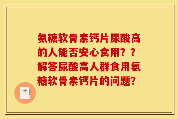氨糖软骨素钙片尿酸高的人能否安心食用？？解答尿酸高人群食用氨糖软骨素钙片的问题？