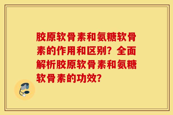 胶原软骨素和氨糖软骨素的作用和区别？全面解析胶原软骨素和氨糖软骨素的功效？